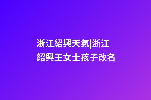 浙江紹興天氣|浙江紹興王女士孩子改名-第1張-公司起名-玄機(jī)派